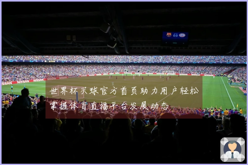 世界杯买球官方首页助力用户轻松掌握体育直播平台发展动态