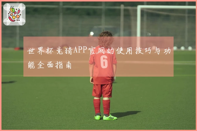 世界杯竞猜APP官网的使用技巧与功能全面指南