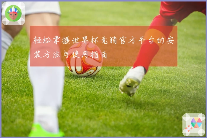 轻松掌握世界杯竞猜官方平台的安装方法与使用指南