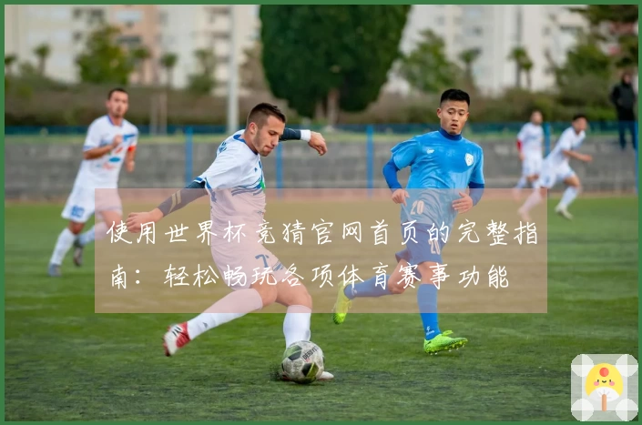 使用世界杯竞猜官网首页的完整指南：轻松畅玩各项体育赛事功能