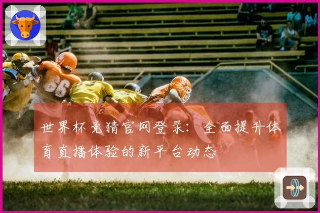 世界杯竞猜官网登录：全面提升体育直播体验的新平台动态