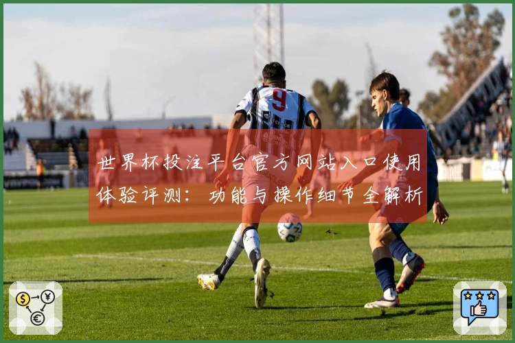 世界杯投注平台官方网站入口使用体验评测：功能与操作细节全解析