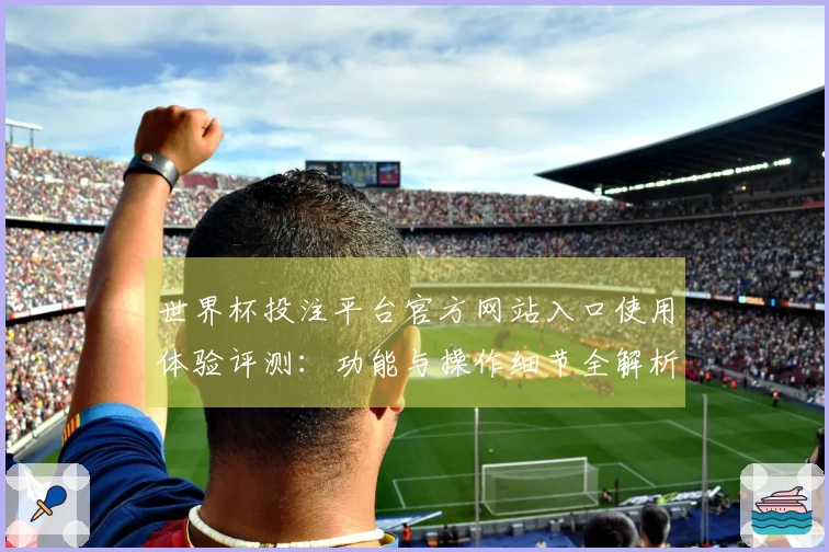世界杯投注平台官方网站入口使用体验评测：功能与操作细节全解析