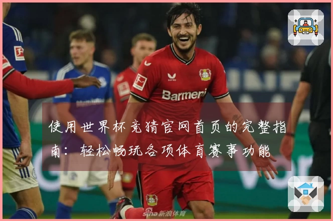 使用世界杯竞猜官网首页的完整指南：轻松畅玩各项体育赛事功能